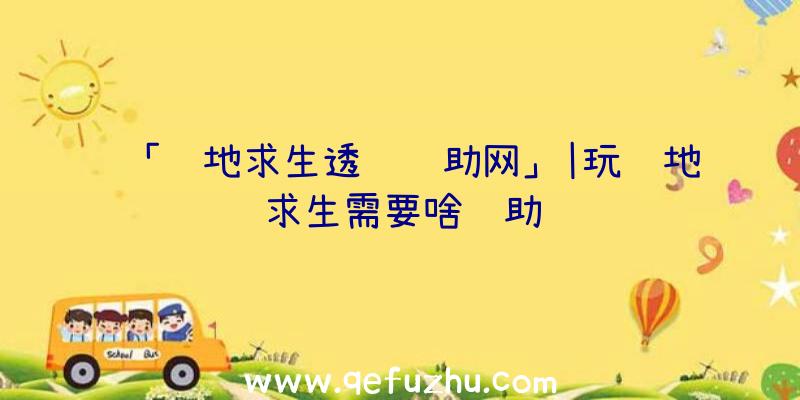 「绝地求生透视辅助网」|玩绝地求生需要啥辅助